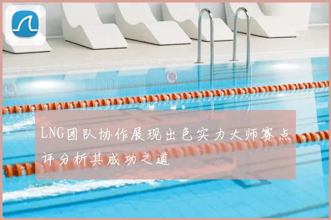LNG团队协作展现出色实力大师赛点评分析其成功之道
