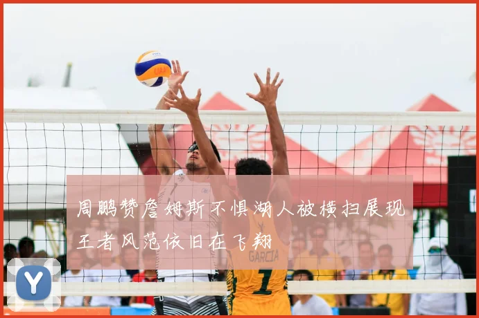 周鹏赞詹姆斯不惧湖人被横扫展现王者风范依旧在飞翔