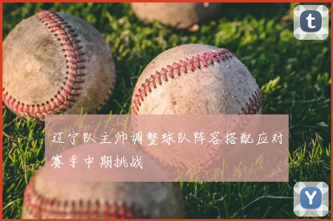 辽宁队主帅调整球队阵容搭配应对赛季中期挑战