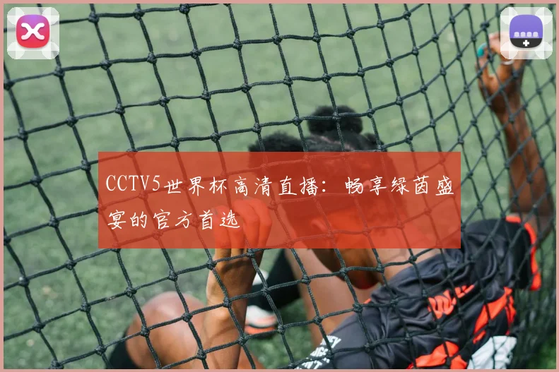 CCTV5世界杯高清直播：畅享绿茵盛宴的官方首选