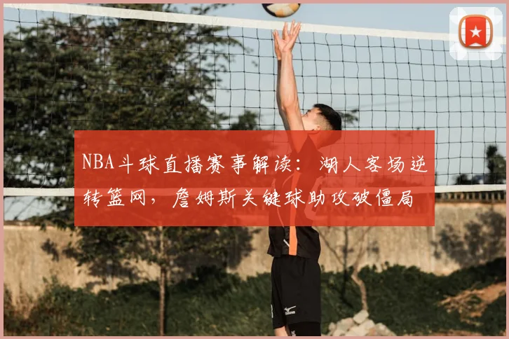 NBA斗球直播赛事解读：湖人客场逆转篮网，詹姆斯关键球助攻破僵局