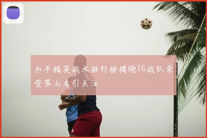和平精英战术排行榜揭晓IG战队荣登第七名引关注