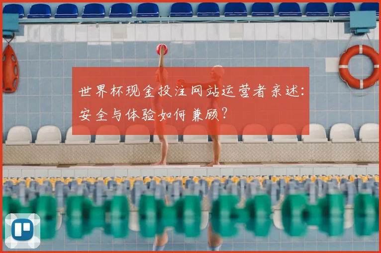 世界杯现金投注网站运营者亲述：安全与体验如何兼顾？