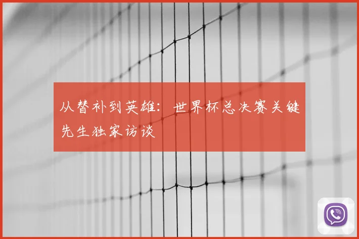 从替补到英雄：世界杯总决赛关键先生独家访谈