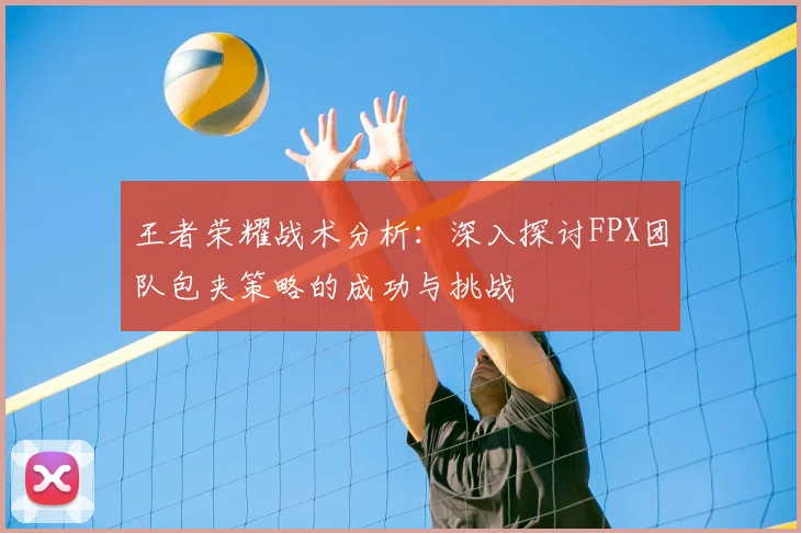 王者荣耀战术分析：深入探讨FPX团队包夹策略的成功与挑战