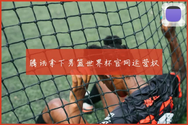 腾讯拿下男篮世界杯官网运营权