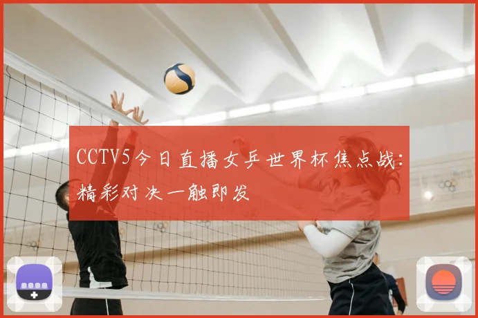 CCTV5今日直播女乒世界杯焦点战：精彩对决一触即发
