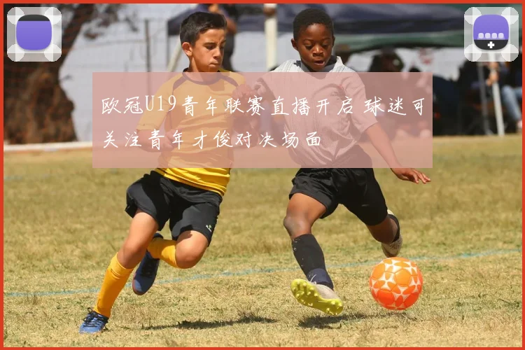 欧冠U19青年联赛直播开启 球迷可关注青年才俊对决场面