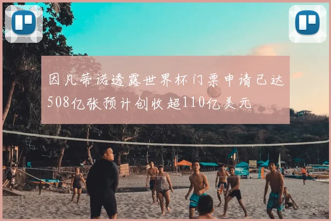 因凡蒂诺透露世界杯门票申请已达508亿张预计创收超110亿美元