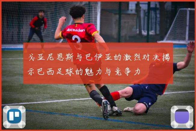 戈亚尼恩斯与巴伊亚的激烈对决揭示巴西足球的魅力与竞争力