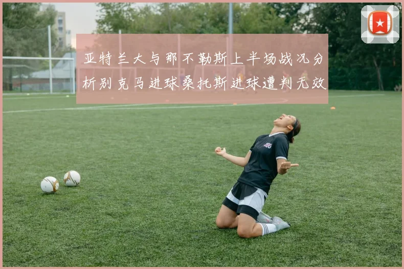 亚特兰大与那不勒斯上半场战况分析别克马进球桑托斯进球遭判无效