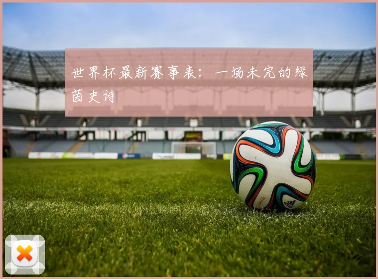 世界杯最新赛事表：一场未完的绿茵史诗