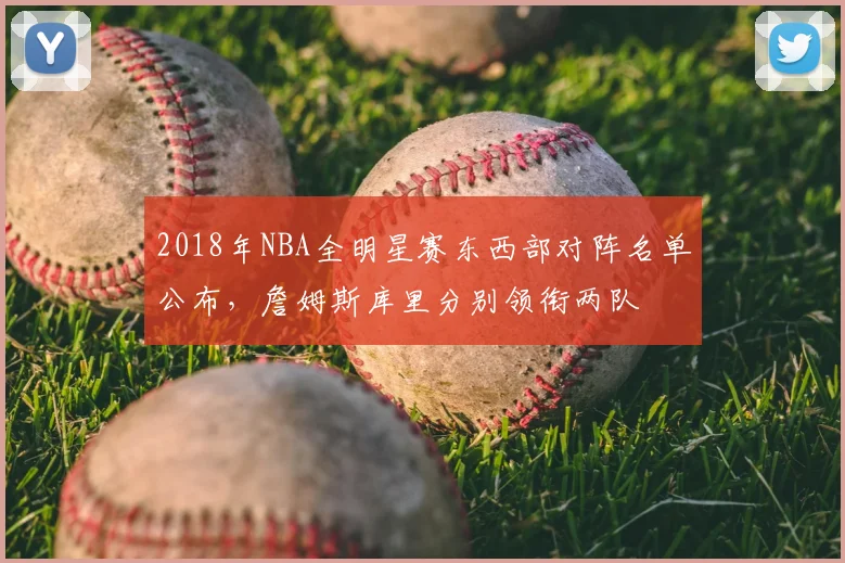 2018年NBA全明星赛东西部对阵名单公布，詹姆斯库里分别领衔两队