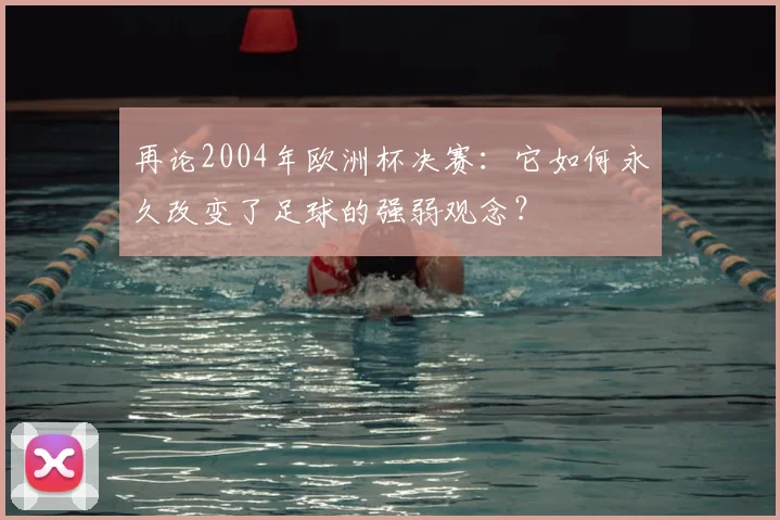 再论2004年欧洲杯决赛：它如何永久改变了足球的强弱观念？