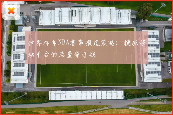 世界杯年NBA赛事报道策略：搜狐移动平台的流量争夺战