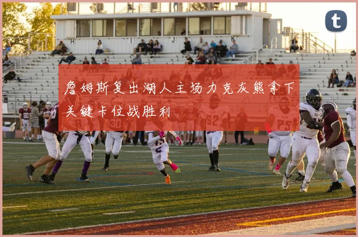詹姆斯复出湖人主场力克灰熊拿下关键卡位战胜利