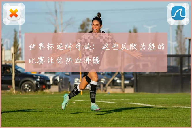 世界杯逆转奇迹：这些反败为胜的比赛让你热血沸腾
