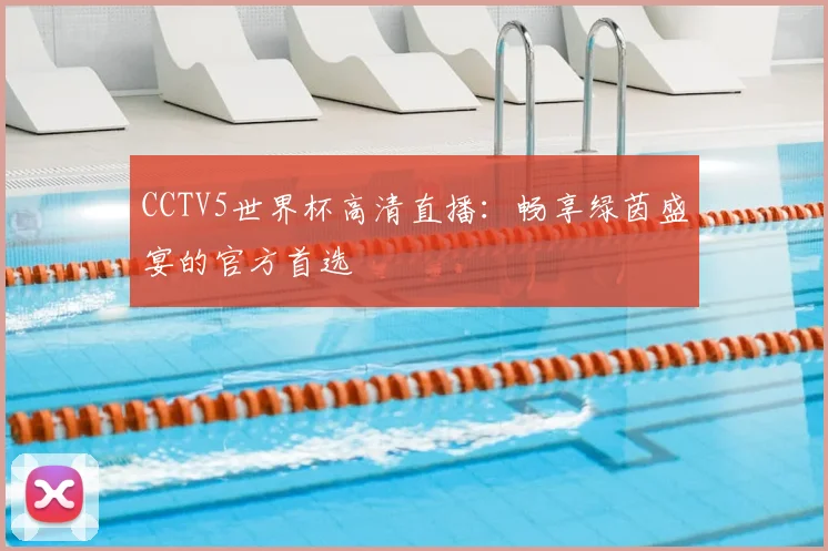 CCTV5世界杯高清直播：畅享绿茵盛宴的官方首选
