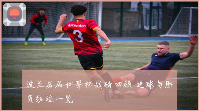 波兰历届世界杯战绩回顾 进球与胜负轨迹一览
