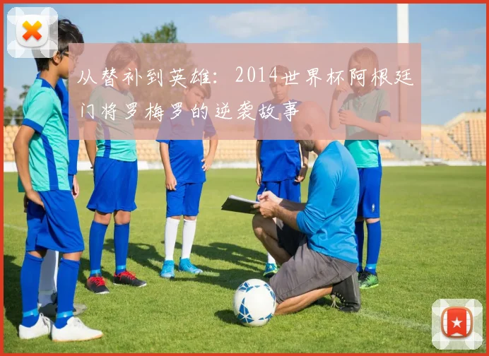 从替补到英雄：2014世界杯阿根廷门将罗梅罗的逆袭故事