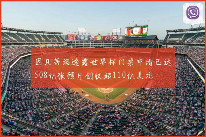 因凡蒂诺透露世界杯门票申请已达508亿张预计创收超110亿美元