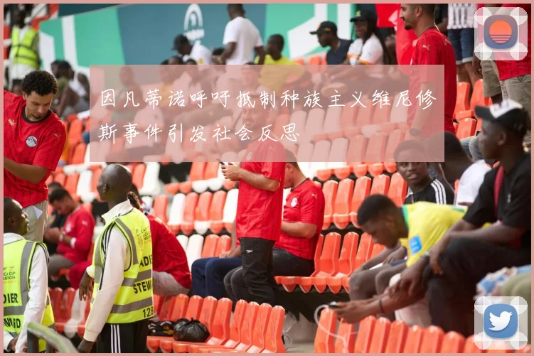 因凡蒂诺呼吁抵制种族主义维尼修斯事件引发社会反思