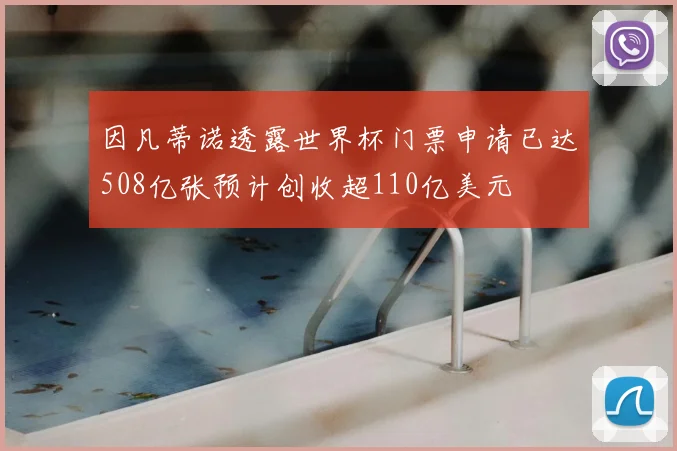 因凡蒂诺透露世界杯门票申请已达508亿张预计创收超110亿美元