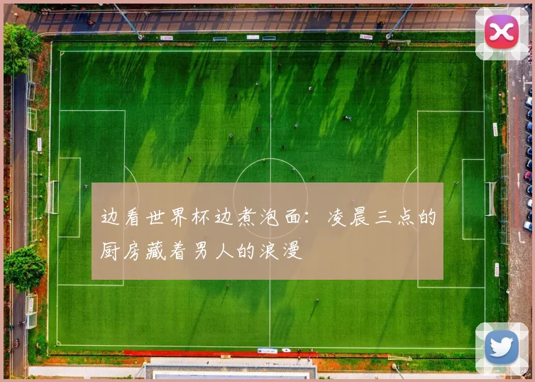 边看世界杯边煮泡面：凌晨三点的厨房藏着男人的浪漫