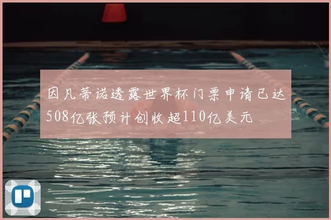 因凡蒂诺透露世界杯门票申请已达508亿张预计创收超110亿美元