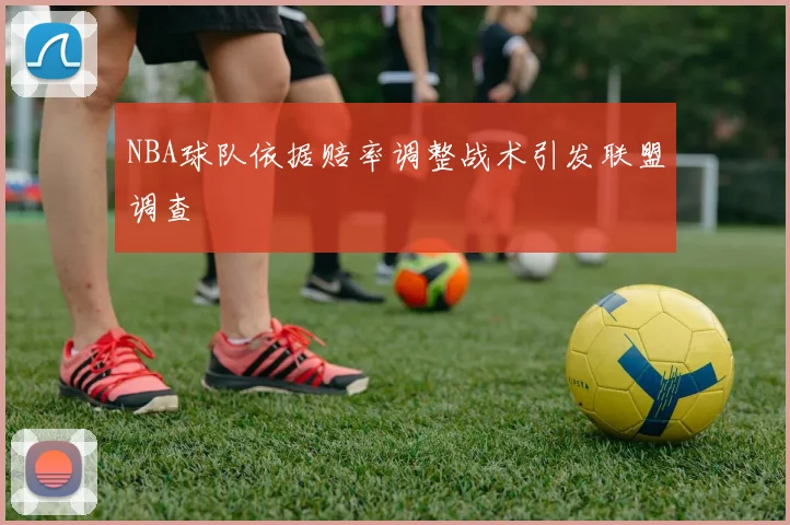 NBA球队依据赔率调整战术引发联盟调查