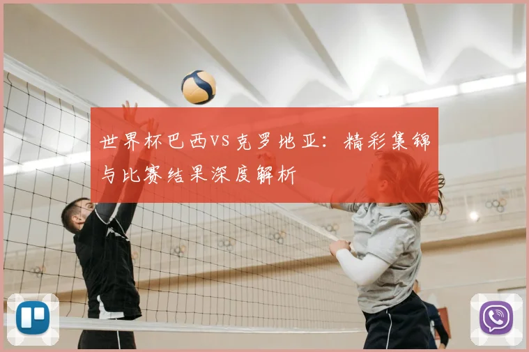 世界杯巴西vs克罗地亚：精彩集锦与比赛结果深度解析