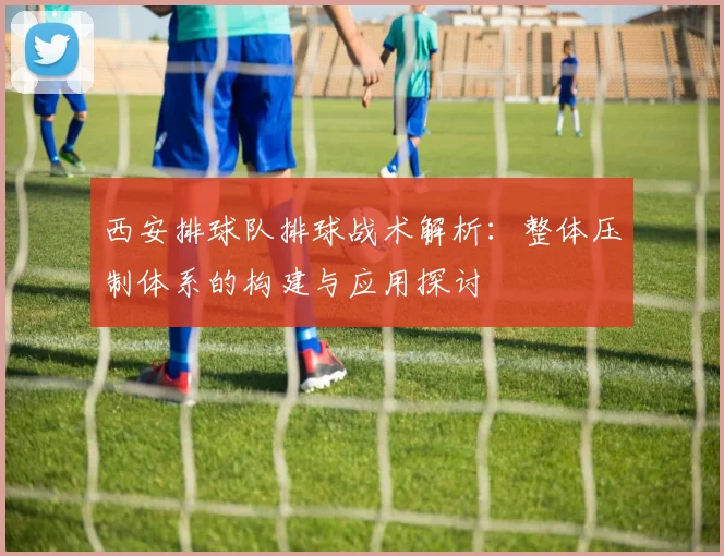 西安排球队排球战术解析：整体压制体系的构建与应用探讨