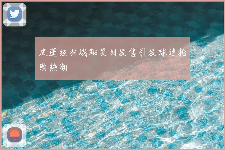 皮蓬经典战靴复刻发售引发球迷抢购热潮