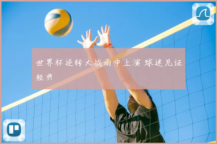 世界杯逆转大战雨中上演 球迷见证经典