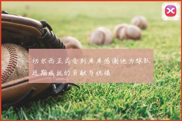 切尔西正式告别库库感谢他为球队近期成就的贡献与祝福