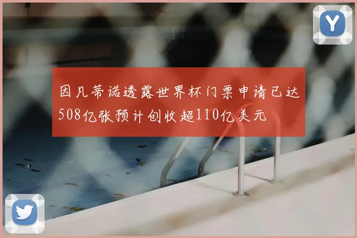 因凡蒂诺透露世界杯门票申请已达508亿张预计创收超110亿美元