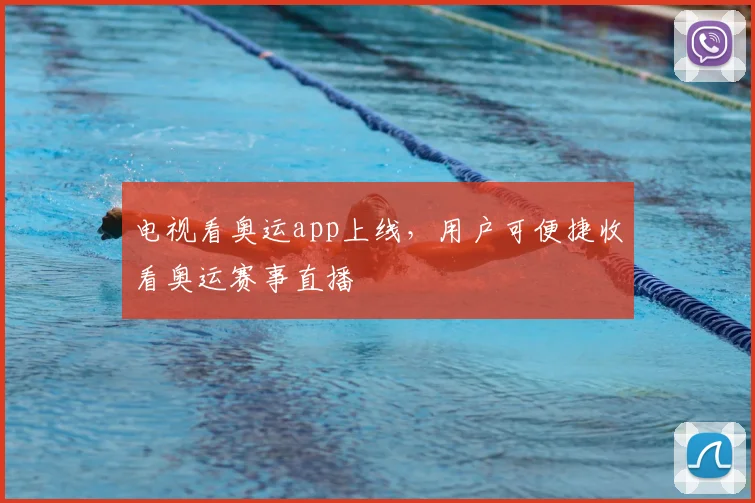 电视看奥运app上线，用户可便捷收看奥运赛事直播