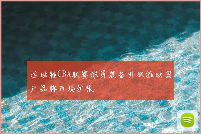 运动鞋CBA联赛球员装备升级推动国产品牌市场扩张