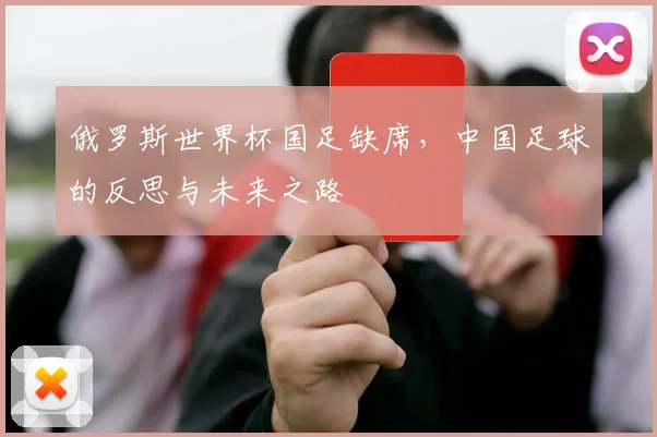 俄罗斯世界杯国足缺席，中国足球的反思与未来之路