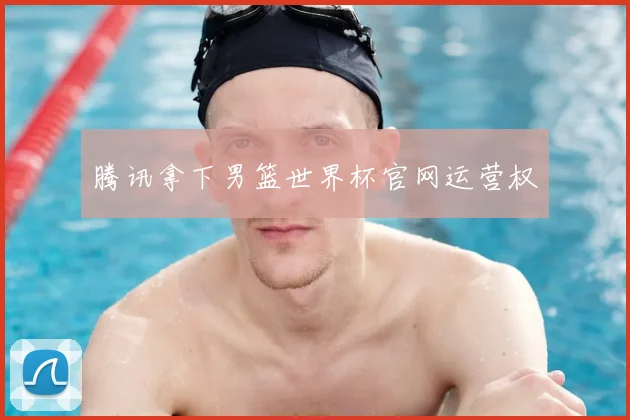 腾讯拿下男篮世界杯官网运营权