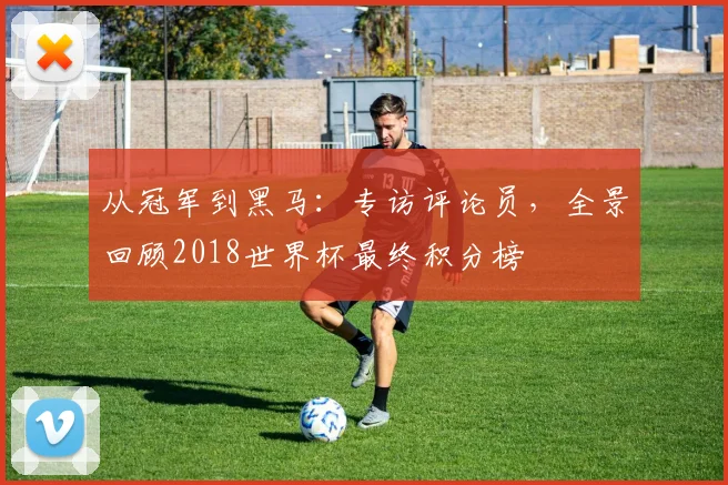 从冠军到黑马：专访评论员，全景回顾2018世界杯最终积分榜