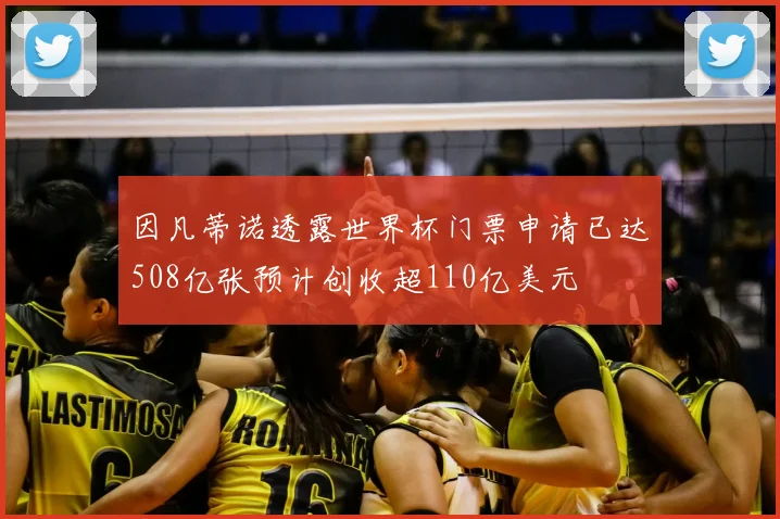 因凡蒂诺透露世界杯门票申请已达508亿张预计创收超110亿美元
