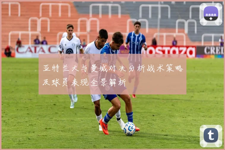 亚特兰大与曼城对决分析战术策略及球员表现全景解析