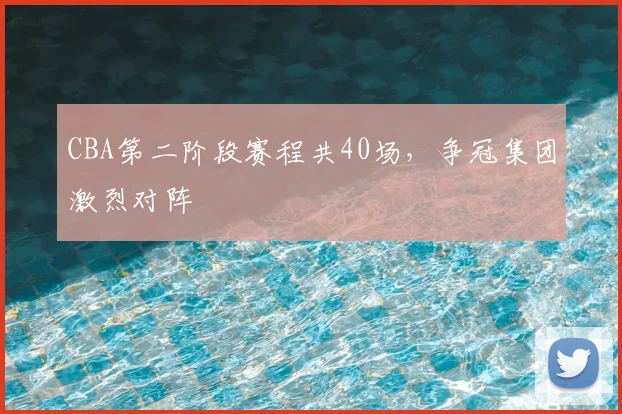 CBA第二阶段赛程共40场，争冠集团激烈对阵