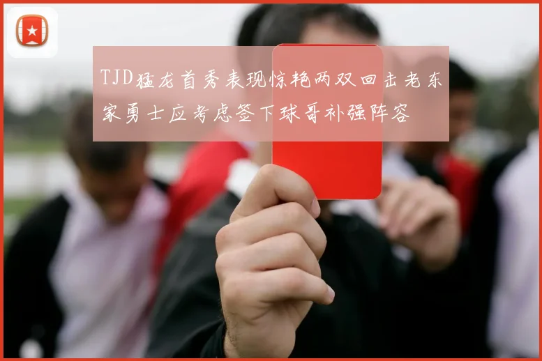 TJD猛龙首秀表现惊艳两双回击老东家勇士应考虑签下球哥补强阵容