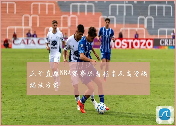 瓜子直播NBA赛事观看指南及高清线播放方案