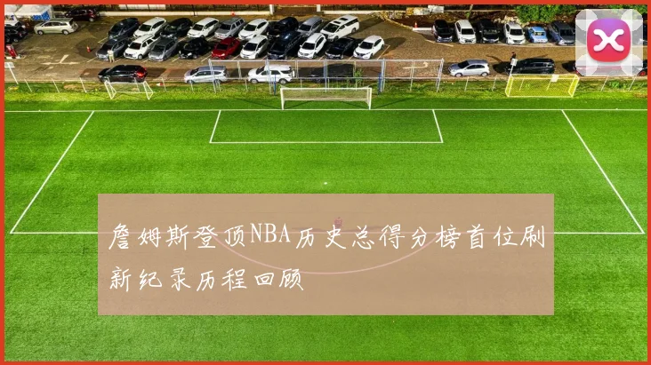 詹姆斯登顶NBA历史总得分榜首位刷新纪录历程回顾