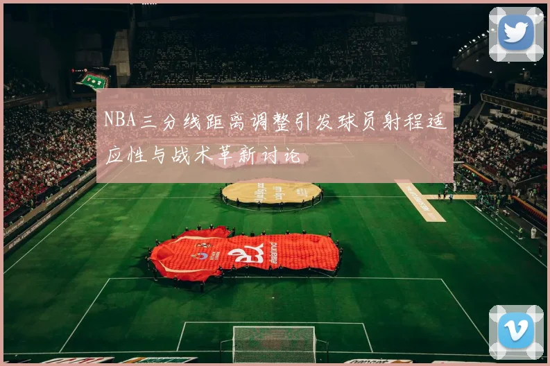NBA三分线距离调整引发球员射程适应性与战术革新讨论