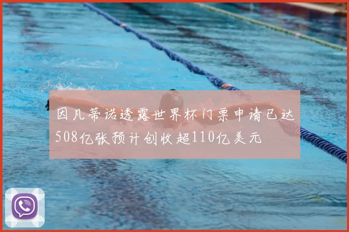 因凡蒂诺透露世界杯门票申请已达508亿张预计创收超110亿美元