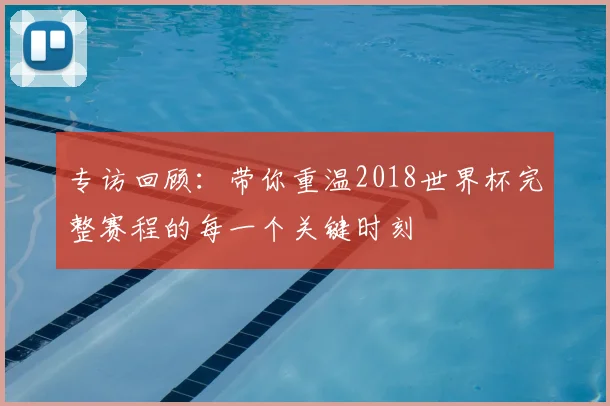 专访回顾：带你重温2018世界杯完整赛程的每一个关键时刻